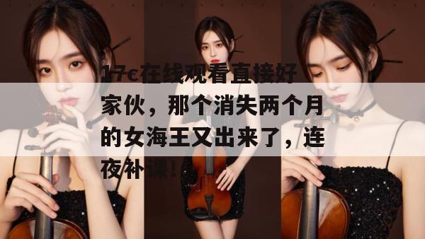 17c在线观看直接好家伙，那个消失两个月的女海王又出来了，连夜补课！