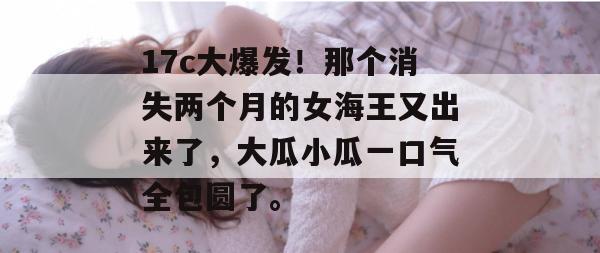 17c大爆发!那个消失两个月的女海王又出来了,大瓜小瓜一口气全包圆了。