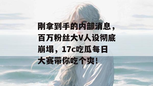 刚拿到手的内部消息,百万粉丝大V人设彻底崩塌,17c吃瓜每日大赛带你吃个爽!