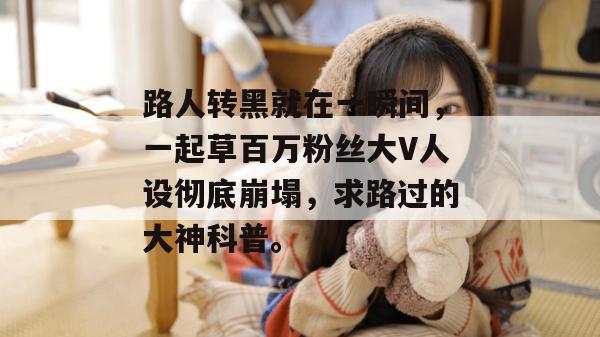 路人转黑就在一瞬间,一起草百万粉丝大V人设彻底崩塌,求路过的大神科普。