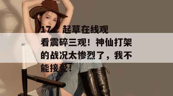 17.c 起草在线观看震碎三观!神仙打架的战况太惨烈了,我不能接受!