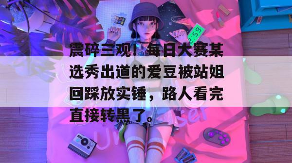 震碎三观!每日大赛某选秀出道的爱豆被站姐回踩放实锤,路人看完直接转黑了。