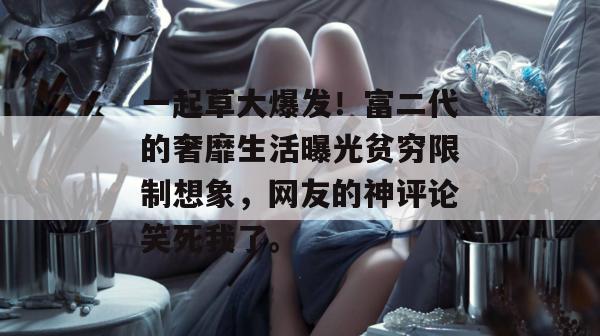 一起草大爆发!富二代的奢靡生活曝光贫穷限制想象,网友的神评论笑死我了。