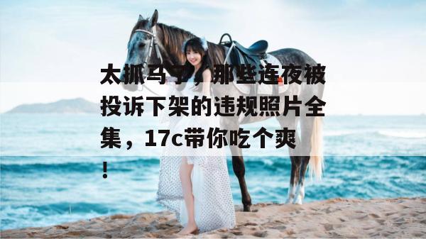 太抓马了,那些连夜被投诉下架的违规照片全集,17c带你吃个爽!
