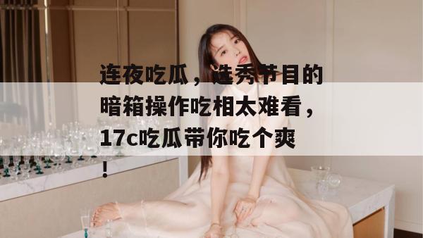 连夜吃瓜，选秀节目的暗箱操作吃相太难看，17c吃瓜带你吃个爽！